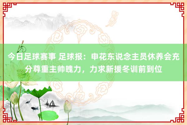 今日足球赛事 足球报：申花东说念主员休养会充分尊重主帅魄力，力求新援冬训前到位