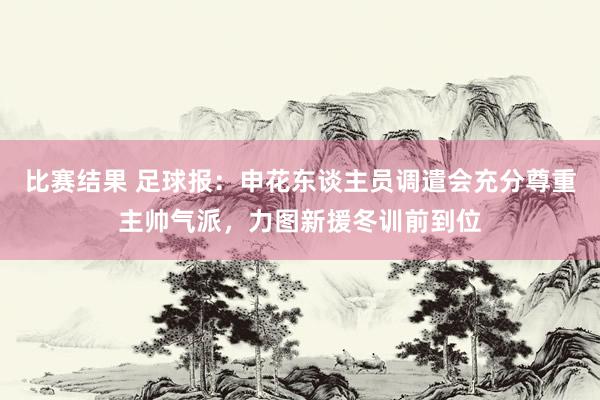 比赛结果 足球报：申花东谈主员调遣会充分尊重主帅气派，力图新援冬训前到位