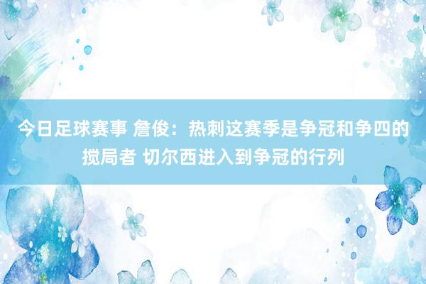 今日足球赛事 詹俊：热刺这赛季是争冠和争四的搅局者 切尔西进入到争冠的行列