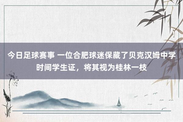 今日足球赛事 一位合肥球迷保藏了贝克汉姆中学时间学生证，将其视为桂林一枝