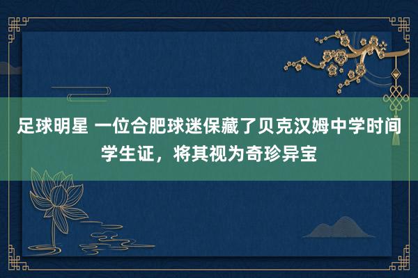 足球明星 一位合肥球迷保藏了贝克汉姆中学时间学生证，将其视为奇珍异宝