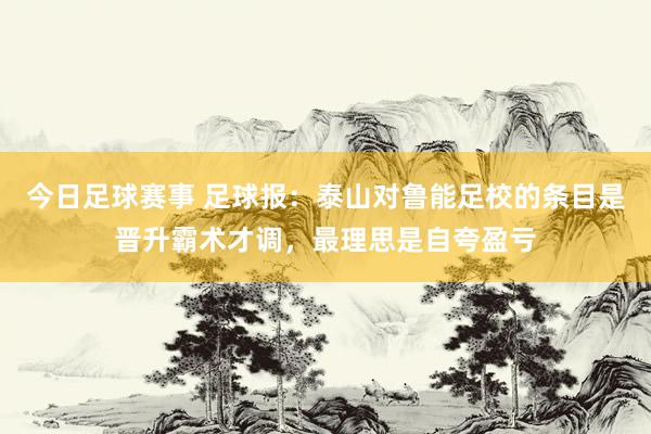 今日足球赛事 足球报：泰山对鲁能足校的条目是晋升霸术才调，最理思是自夸盈亏