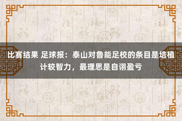 比赛结果 足球报：泰山对鲁能足校的条目是培植计较智力，最理思是自诩盈亏