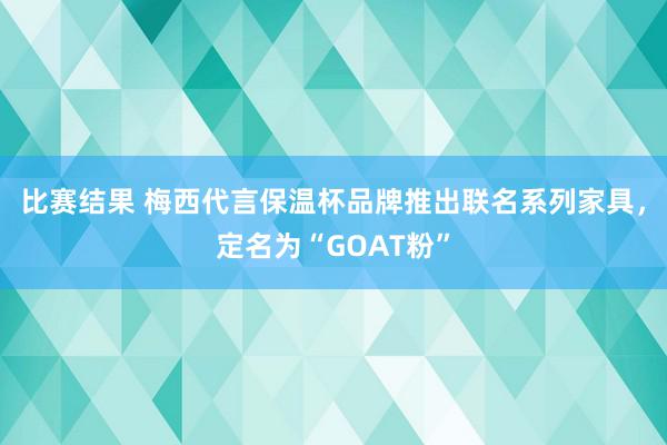 比赛结果 梅西代言保温杯品牌推出联名系列家具，定名为“GOAT粉”