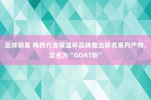 足球明星 梅西代言保温杯品牌推出联名系列产物，定名为“GOAT粉”