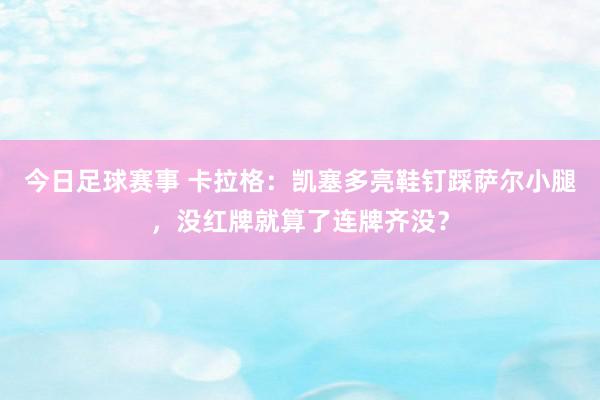 今日足球赛事 卡拉格：凯塞多亮鞋钉踩萨尔小腿，没红牌就算了连牌齐没？