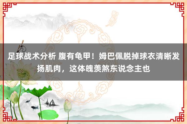 足球战术分析 腹有龟甲！姆巴佩脱掉球衣清晰发扬肌肉，这体魄羡煞东说念主也