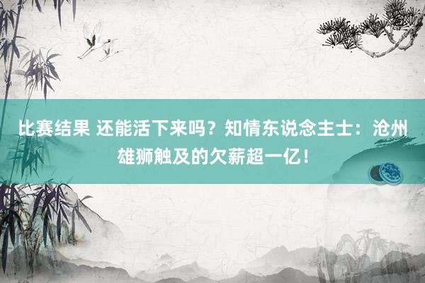 比赛结果 还能活下来吗？知情东说念主士：沧州雄狮触及的欠薪超一亿！