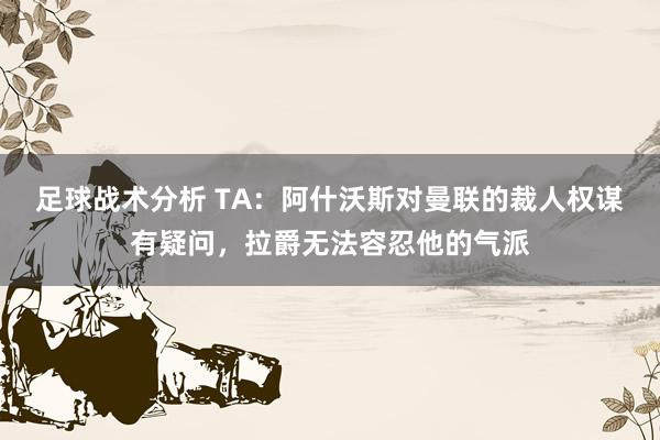 足球战术分析 TA：阿什沃斯对曼联的裁人权谋有疑问，拉爵无法容忍他的气派