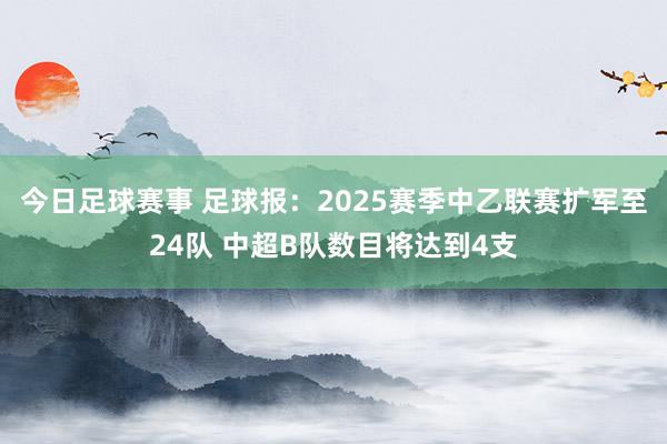 今日足球赛事 足球报：2025赛季中乙联赛扩军至24队 中超B队数目将达到4支