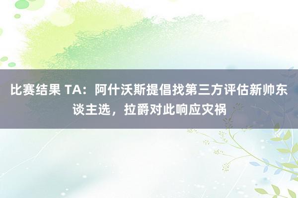 比赛结果 TA：阿什沃斯提倡找第三方评估新帅东谈主选，拉爵对此响应灾祸