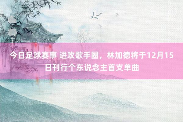 今日足球赛事 进攻歌手圈，林加德将于12月15日刊行个东说念主首支单曲