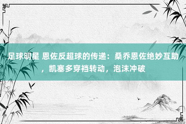 足球明星 恩佐反超球的传递：桑乔恩佐绝妙互助，凯塞多穿裆转动，泡沫冲破