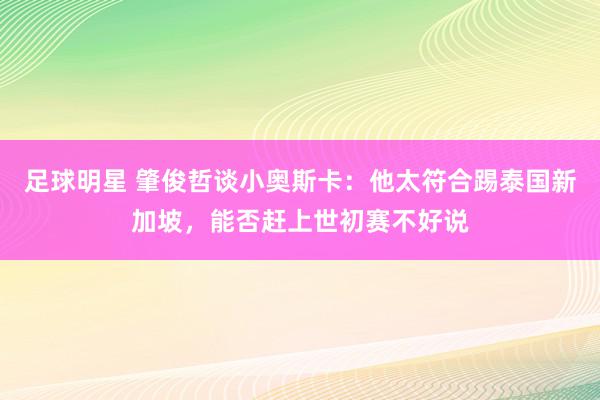 足球明星 肇俊哲谈小奥斯卡：他太符合踢泰国新加坡，能否赶上世初赛不好说