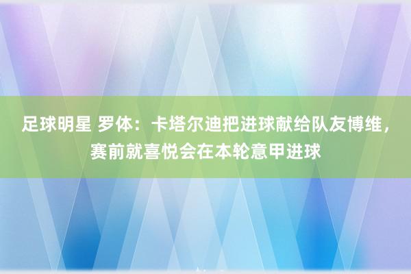 足球明星 罗体：卡塔尔迪把进球献给队友博维，赛前就喜悦会在本轮意甲进球