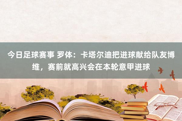 今日足球赛事 罗体：卡塔尔迪把进球献给队友博维，赛前就高兴会在本轮意甲进球