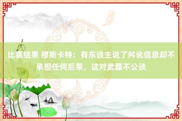 比赛结果 穆斯卡特：有东谈主说了舛讹信息却不承担任何后果，这对武磊不公谈