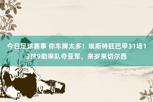 今日足球赛事 你车牌太多！埃斯特旺巴甲31场13球9助率队夺亚军，来岁来切尔西