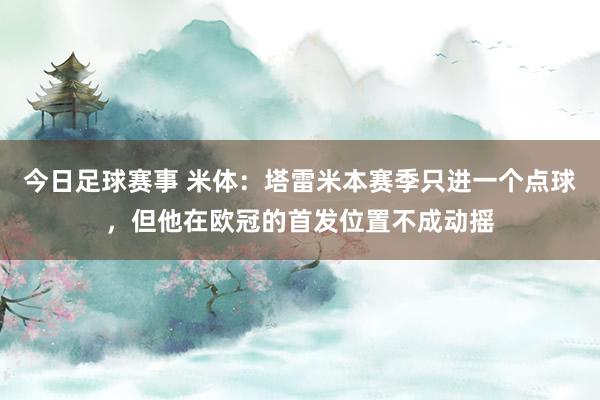 今日足球赛事 米体：塔雷米本赛季只进一个点球，但他在欧冠的首发位置不成动摇