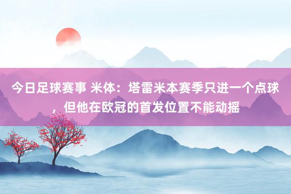 今日足球赛事 米体：塔雷米本赛季只进一个点球，但他在欧冠的首发位置不能动摇