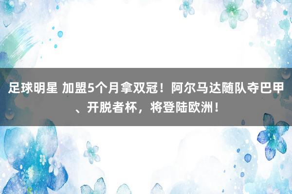 足球明星 加盟5个月拿双冠！阿尔马达随队夺巴甲、开脱者杯，将登陆欧洲！