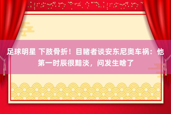 足球明星 下肢骨折！目睹者谈安东尼奥车祸：他第一时辰很黯淡，问发生啥了