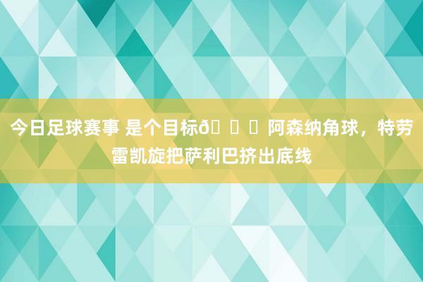 今日足球赛事 是个目标😂阿森纳角球，特劳雷凯旋把萨利巴挤出底线