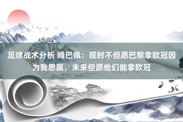 足球战术分析 姆巴佩：现时不但愿巴黎拿欧冠因为我思赢，未来但愿他们能拿欧冠