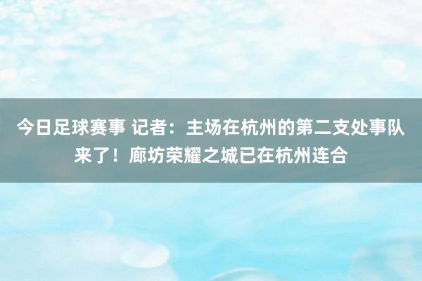 今日足球赛事 记者：主场在杭州的第二支处事队来了！廊坊荣耀之城已在杭州连合