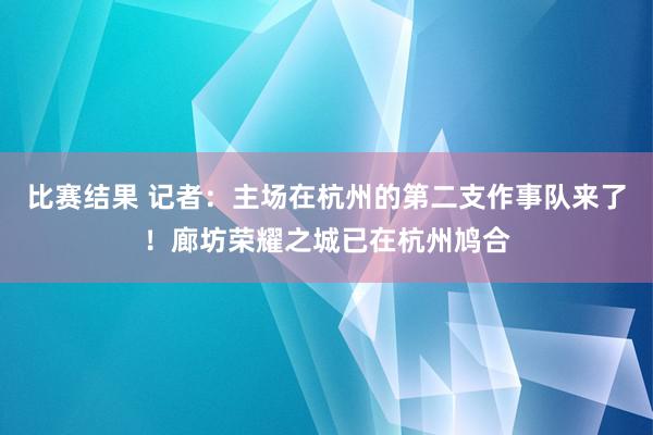 比赛结果 记者：主场在杭州的第二支作事队来了！廊坊荣耀之城已在杭州鸠合