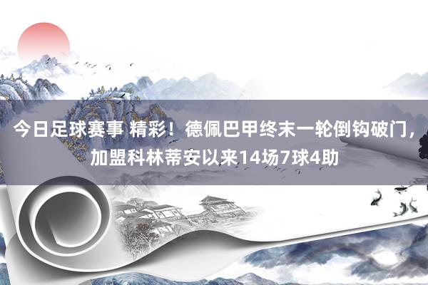 今日足球赛事 精彩！德佩巴甲终末一轮倒钩破门，加盟科林蒂安以来14场7球4助