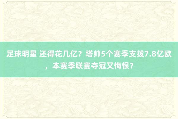 足球明星 还得花几亿？塔帅5个赛季支拨7.8亿欧，本赛季联赛夺冠又悔恨？