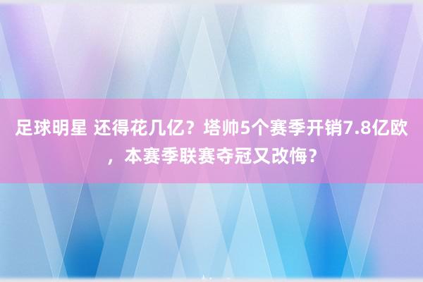 足球明星 还得花几亿？塔帅5个赛季开销7.8亿欧，本赛季联赛夺冠又改悔？