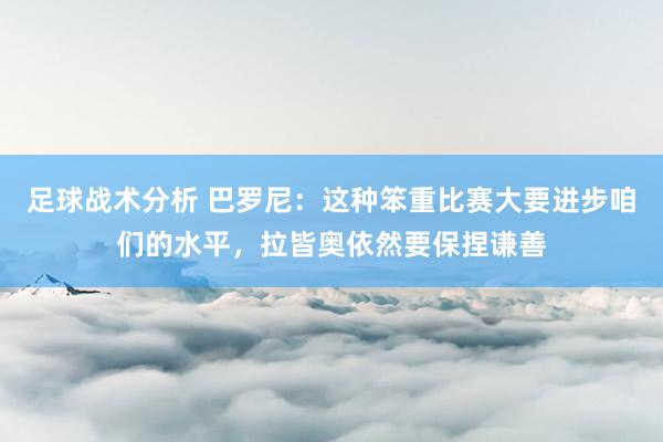 足球战术分析 巴罗尼：这种笨重比赛大要进步咱们的水平，拉皆奥依然要保捏谦善