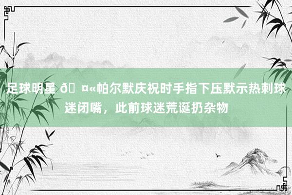 足球明星 🤫帕尔默庆祝时手指下压默示热刺球迷闭嘴，此前球迷荒诞扔杂物