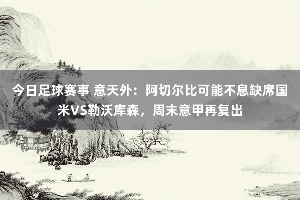 今日足球赛事 意天外：阿切尔比可能不息缺席国米VS勒沃库森，周末意甲再复出