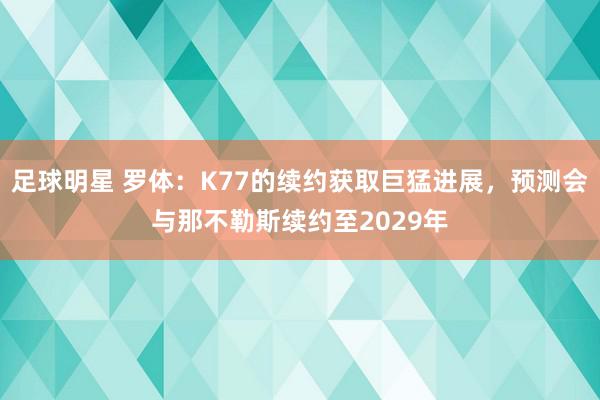 足球明星 罗体：K77的续约获取巨猛进展，预测会与那不勒斯续约至2029年