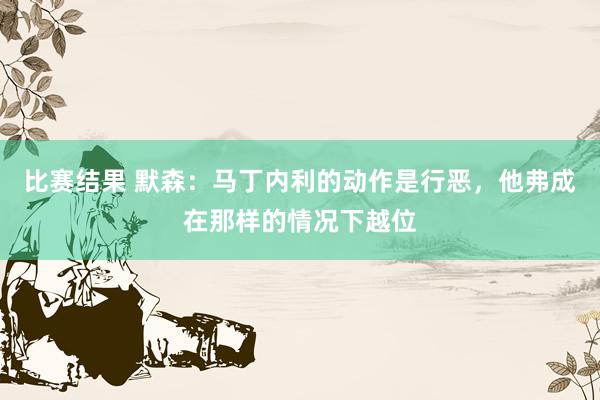 比赛结果 默森：马丁内利的动作是行恶，他弗成在那样的情况下越位