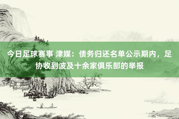 今日足球赛事 津媒：债务归还名单公示期内，足协收到波及十余家俱乐部的举报