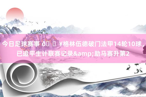 今日足球赛事 💥格林伍德破门法甲14轮10球，已追平生计联赛记录&助马赛升第2