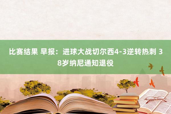 比赛结果 早报：进球大战切尔西4-3逆转热刺 38岁纳尼通知退役