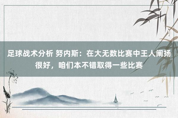 足球战术分析 努内斯：在大无数比赛中王人阐扬很好，咱们本不错取得一些比赛