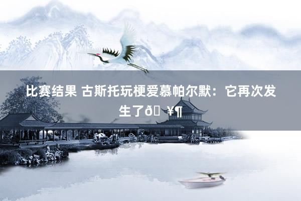 比赛结果 古斯托玩梗爱慕帕尔默：它再次发生了🥶