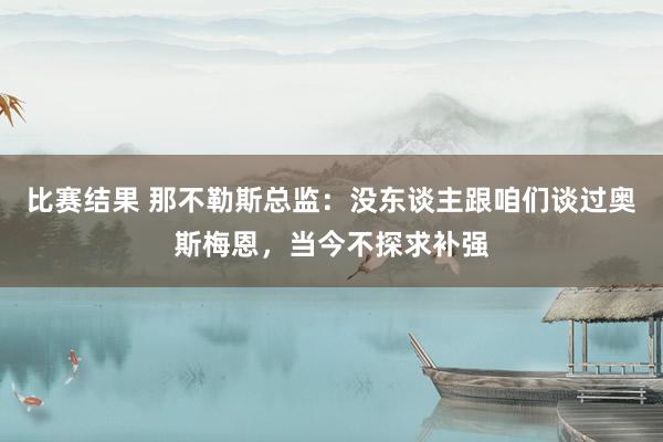 比赛结果 那不勒斯总监：没东谈主跟咱们谈过奥斯梅恩，当今不探求补强