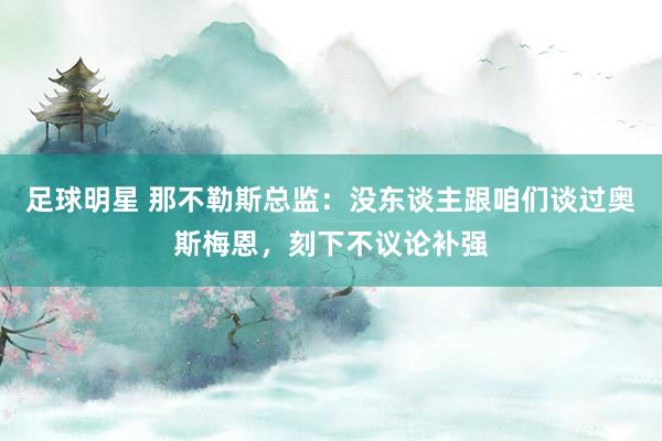 足球明星 那不勒斯总监：没东谈主跟咱们谈过奥斯梅恩，刻下不议论补强