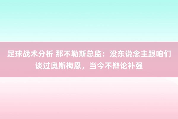 足球战术分析 那不勒斯总监：没东说念主跟咱们谈过奥斯梅恩，当今不辩论补强