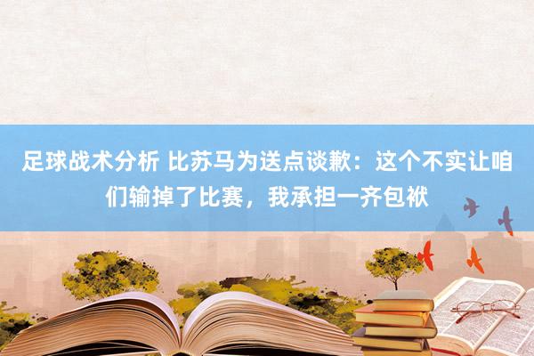 足球战术分析 比苏马为送点谈歉：这个不实让咱们输掉了比赛，我承担一齐包袱