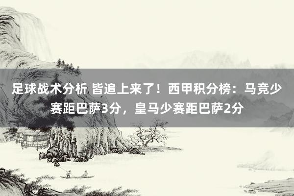 足球战术分析 皆追上来了！西甲积分榜：马竞少赛距巴萨3分，皇马少赛距巴萨2分