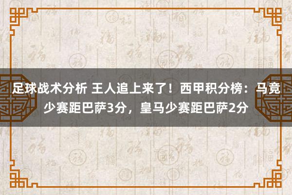 足球战术分析 王人追上来了！西甲积分榜：马竞少赛距巴萨3分，皇马少赛距巴萨2分