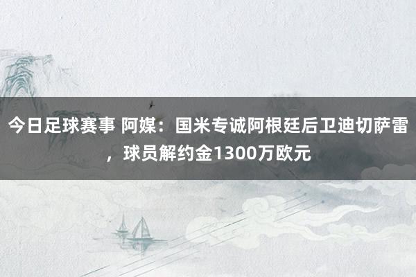 今日足球赛事 阿媒：国米专诚阿根廷后卫迪切萨雷，球员解约金1300万欧元